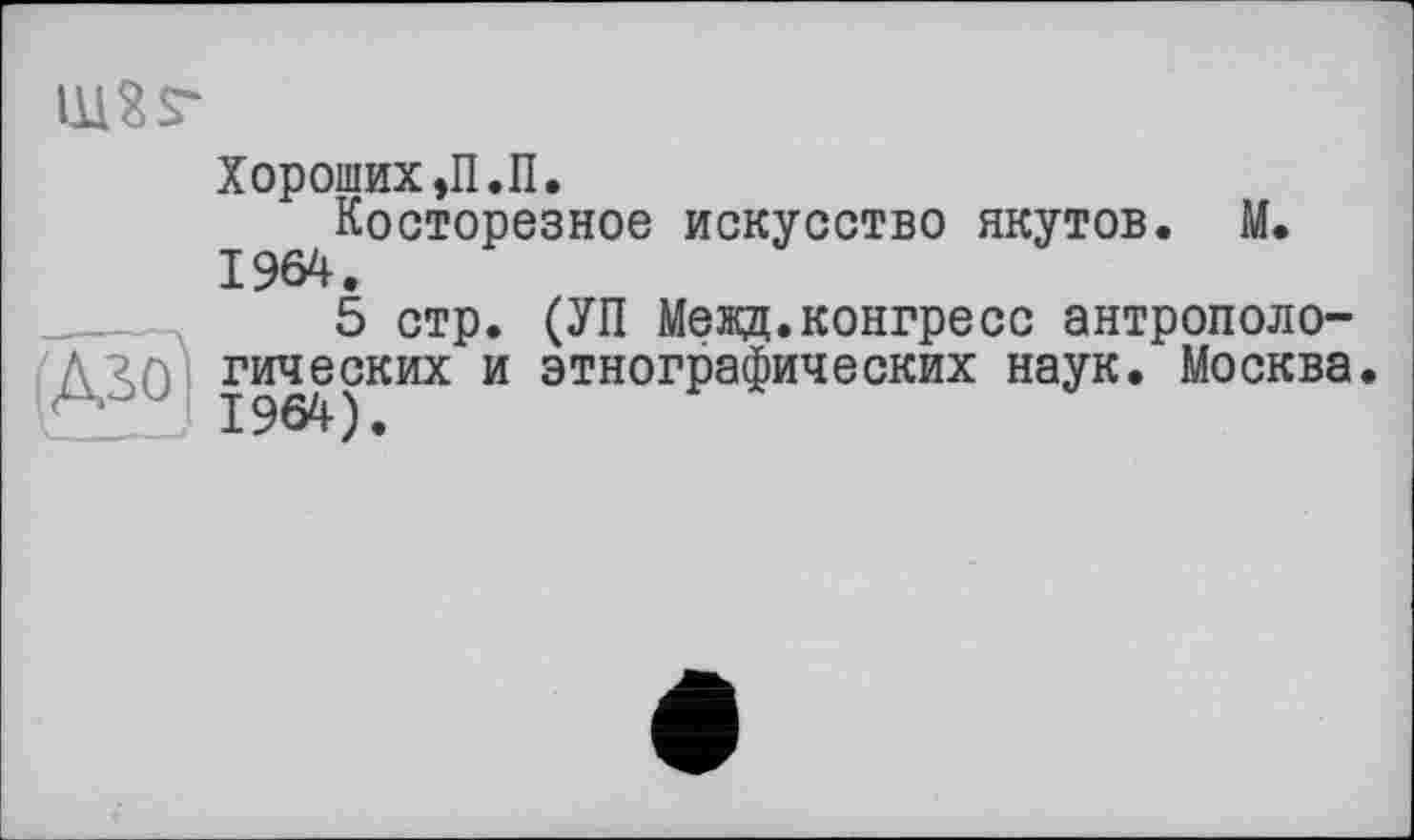 ﻿Ш2Г
АЛО
Хороших ,П.П.
Косторезное искусство якутов. М.
5 стр. (УП Межд.конгресс антропологических и этнографических наук. Москва.